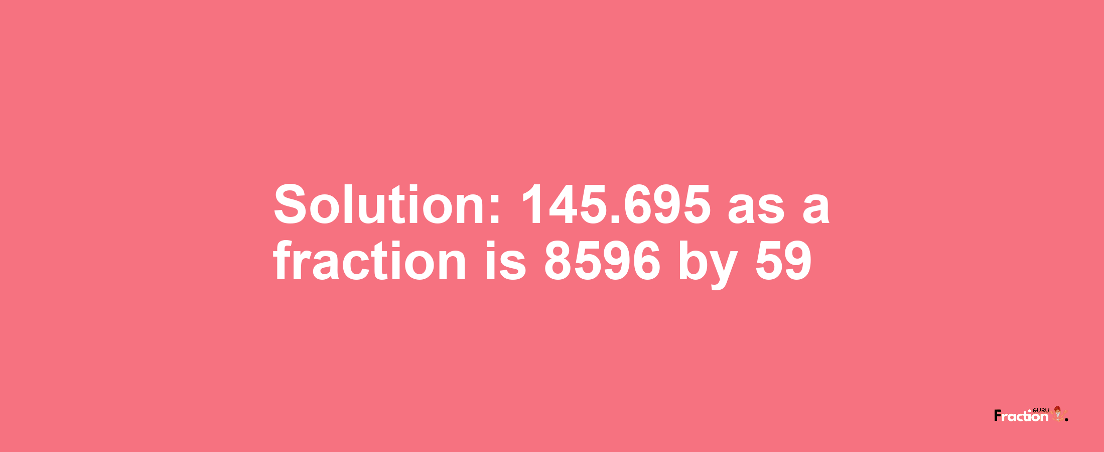 Solution:145.695 as a fraction is 8596/59